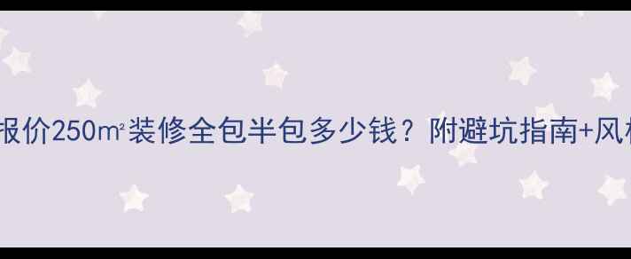 图片 🏠最新报价250㎡装修全包半包多少钱？附避坑指南+风格推荐2