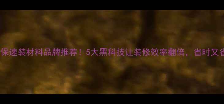 图片 🏠最新环保速装材料品牌推荐！5大黑科技让装修效率翻倍，省时又省钱攻略1