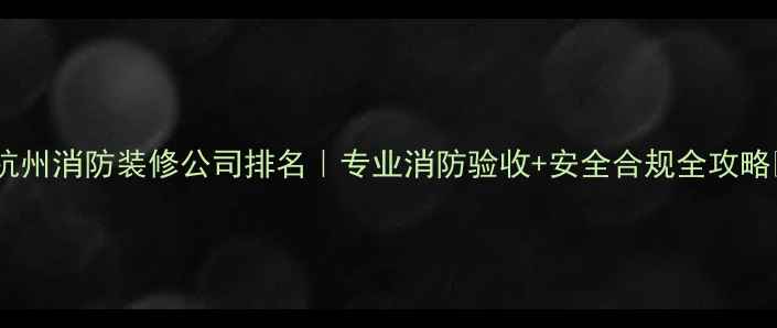 图片 🏠杭州消防装修公司排名｜专业消防验收+安全合规全攻略✨1