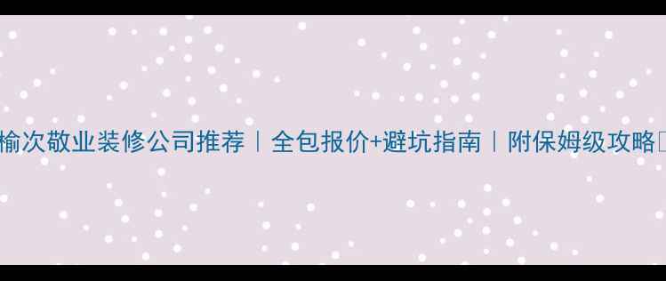 图片 🏠榆次敬业装修公司推荐｜全包报价+避坑指南｜附保姆级攻略📌2