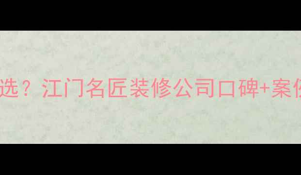 图片 🏠江门装修公司怎么选？江门名匠装修公司口碑+案例全（附避坑指南）2