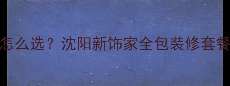 图片 🏠沈阳装修公司怎么选？沈阳新饰家全包装修套餐省心又省钱！🔥