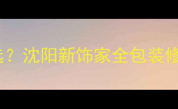 图片 🏠沈阳装修公司怎么选？沈阳新饰家全包装修套餐省心又省钱！🔥2