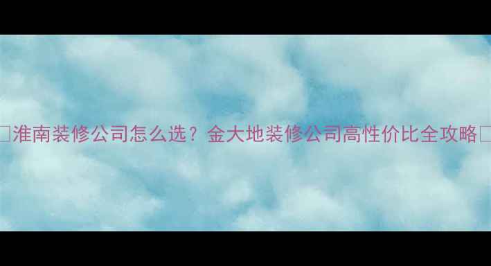 图片 🏠淮南装修公司怎么选？金大地装修公司高性价比全攻略✨