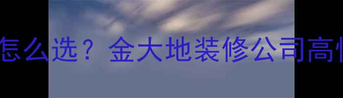 图片 🏠淮南装修公司怎么选？金大地装修公司高性价比全攻略✨2