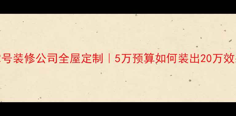 图片 🏠熊掌号装修公司全屋定制｜5万预算如何装出20万效果？🔥