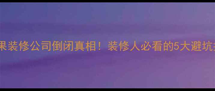 图片 🏠苹果装修公司倒闭真相！装修人必看的5大避坑指南2