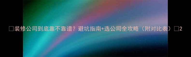 图片 🏠装修公司到底靠不靠谱？避坑指南+选公司全攻略（附对比表）💡2
