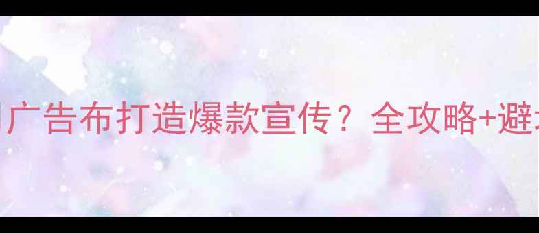图片 🏠装修公司如何用广告布打造爆款宣传？全攻略+避坑指南（附案例）