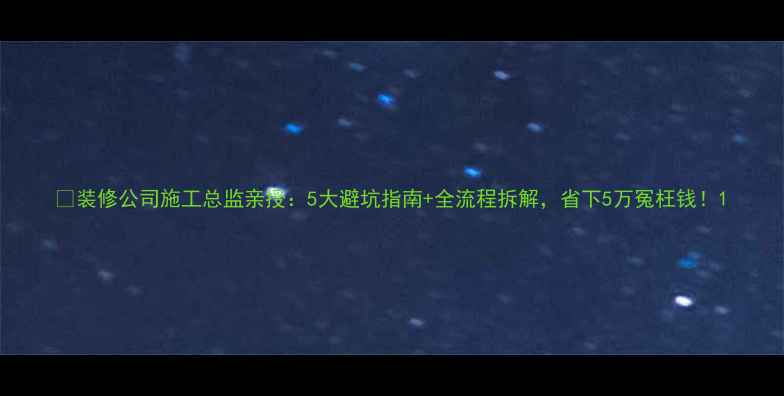 图片 🏠装修公司施工总监亲授：5大避坑指南+全流程拆解，省下5万冤枉钱！1
