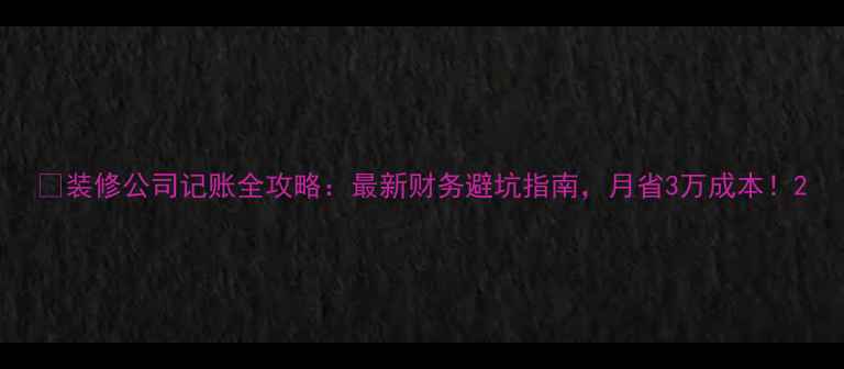 图片 🏠装修公司记账全攻略：最新财务避坑指南，月省3万成本！2