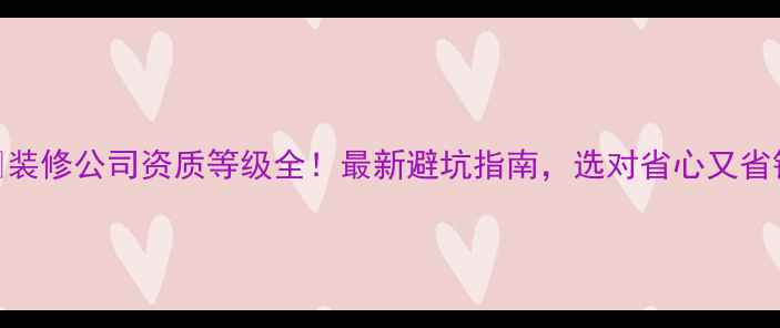图片 🏠装修公司资质等级全！最新避坑指南，选对省心又省钱