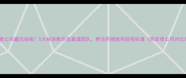 图片 🏠装修公司避坑指南！5大秘诀教你选靠谱团队，附合同模板和验收标准（附装修公司对比表）2