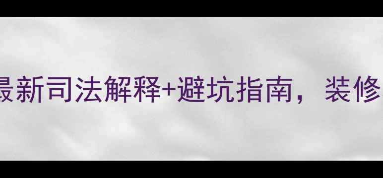 图片 🏠装修合同纠纷必看！最新司法解释+避坑指南，装修老司机教你如何不踩雷2