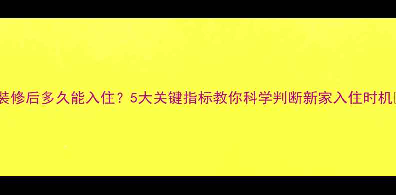 图片 🏠装修后多久能入住？5大关键指标教你科学判断新家入住时机🌿2