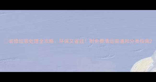 图片 🏠装修垃圾处理全攻略：环保又省钱！附免费清运渠道和分类指南2
