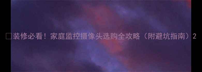 图片 🏠装修必看！家庭监控摄像头选购全攻略（附避坑指南）2