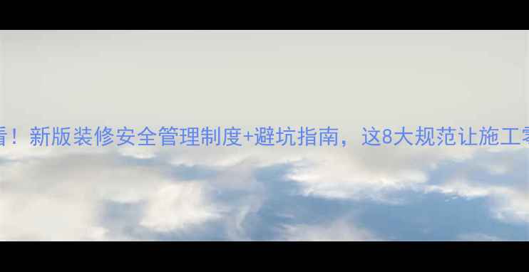 图片 🏠装修必看！新版装修安全管理制度+避坑指南，这8大规范让施工零隐患！🔥