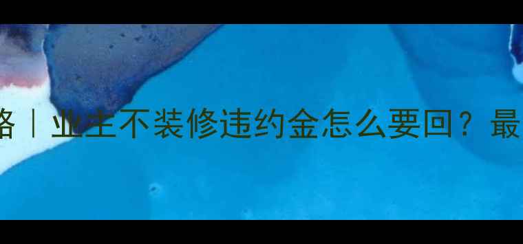 图片 🏠装修押金追回全攻略｜业主不装修违约金怎么要回？最新政策+合同避坑指南