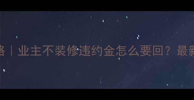 图片 🏠装修押金追回全攻略｜业主不装修违约金怎么要回？最新政策+合同避坑指南1