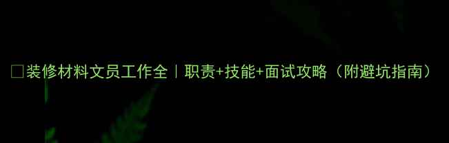 图片 🏠装修材料文员工作全｜职责+技能+面试攻略（附避坑指南）