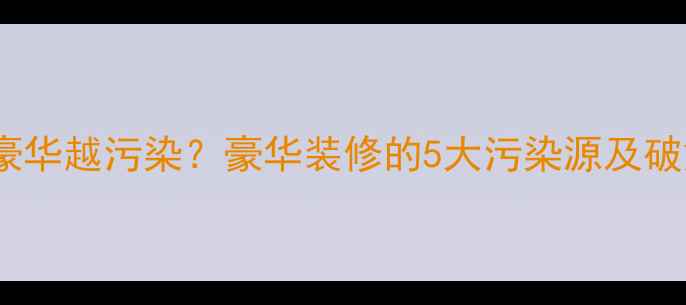 图片 🏠装修越豪华越污染？豪华装修的5大污染源及破解方案！1