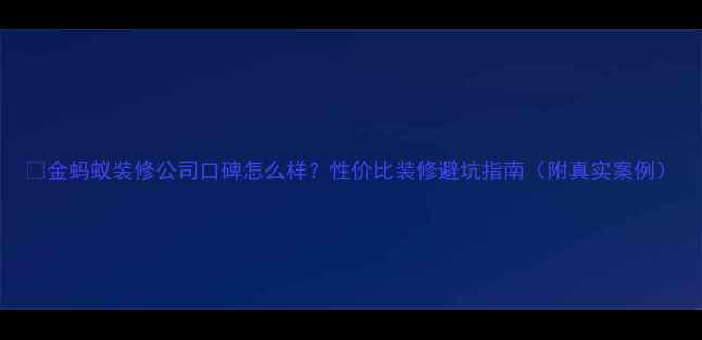 图片 🏠金蚂蚁装修公司口碑怎么样？性价比装修避坑指南（附真实案例）