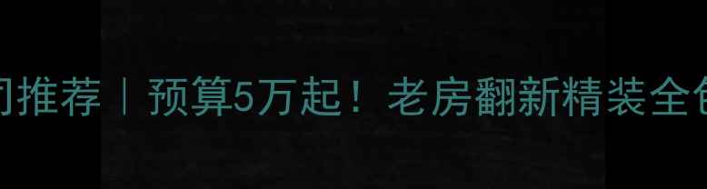 图片 🏠龙口全包装修公司推荐｜预算5万起！老房翻新精装全包免费设计全攻略🌟