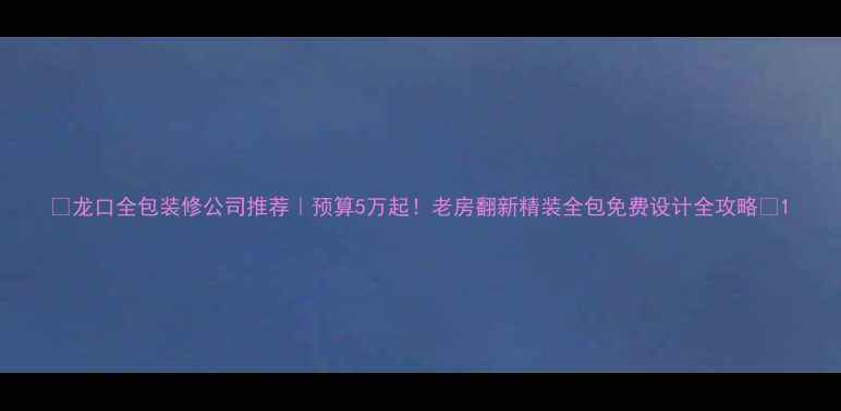 图片 🏠龙口全包装修公司推荐｜预算5万起！老房翻新精装全包免费设计全攻略🌟1