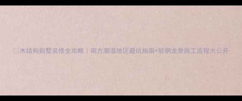 图片 🏡木结构别墅装修全攻略｜南方潮湿地区避坑指南+轻钢龙骨施工流程大公开