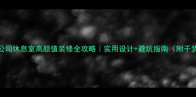 图片 🏢公司休息室高颜值装修全攻略｜实用设计+避坑指南（附干货）