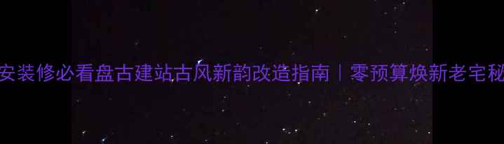 图片 🏮农安装修必看盘古建站古风新韵改造指南｜零预算焕新老宅秘籍🌾