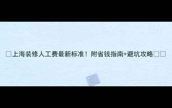 图片 💡上海装修人工费最新标准！附省钱指南+避坑攻略🏠💰