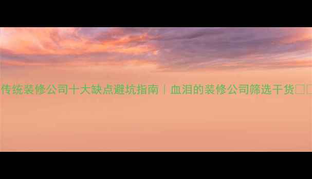 图片 💡传统装修公司十大缺点避坑指南｜血泪的装修公司筛选干货🏠💡2