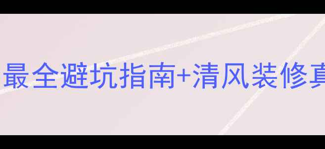 图片 💡装修干货预警！最全避坑指南+清风装修真实案例大公开✨1