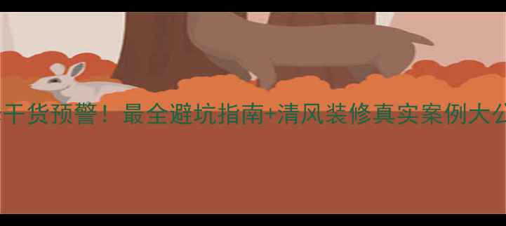 图片 💡装修干货预警！最全避坑指南+清风装修真实案例大公开✨2