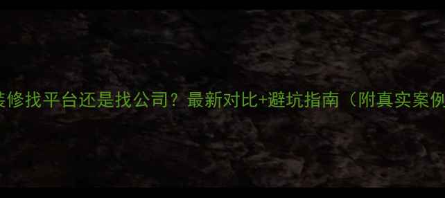 图片 💡装修找平台还是找公司？最新对比+避坑指南（附真实案例）1
