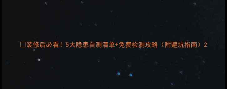 图片 💥装修后必看！5大隐患自测清单+免费检测攻略（附避坑指南）2