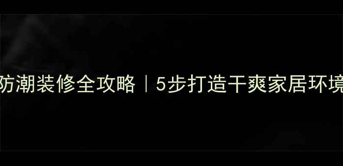 图片 💧南方潮湿地区防潮装修全攻略｜5步打造干爽家居环境（附材料清单）