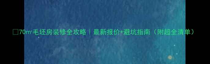 图片 💰70㎡毛坯房装修全攻略｜最新报价+避坑指南（附超全清单）