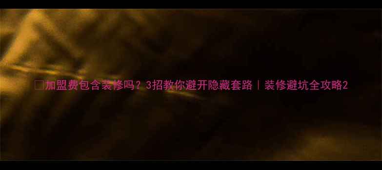 图片 💰加盟费包含装修吗？3招教你避开隐藏套路｜装修避坑全攻略2