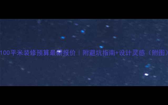 图片 📌100平米装修预算最新报价｜附避坑指南+设计灵感（附图）2