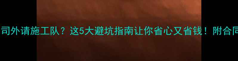 图片 📌装修公司外请施工队？这5大避坑指南让你省心又省钱！附合同模板📋1