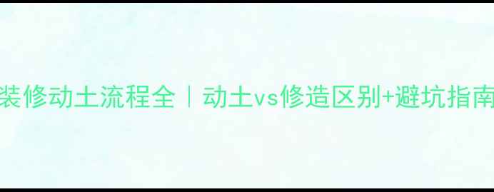 图片 📌装修动土流程全｜动土vs修造区别+避坑指南🏠