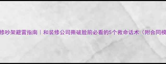 图片 📌装修吵架避雷指南｜和装修公司撕破脸前必看的5个救命话术（附合同模板）