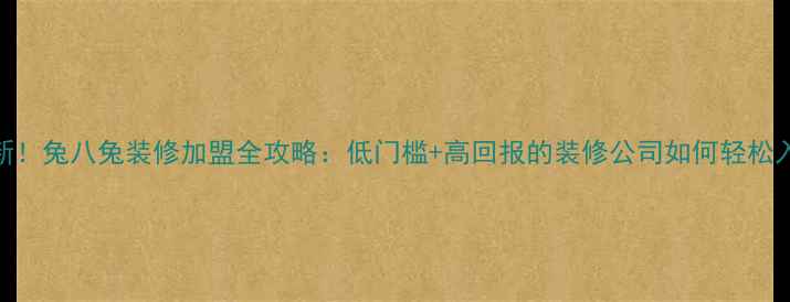 图片 🔥最新！兔八兔装修加盟全攻略：低门槛+高回报的装修公司如何轻松入局？