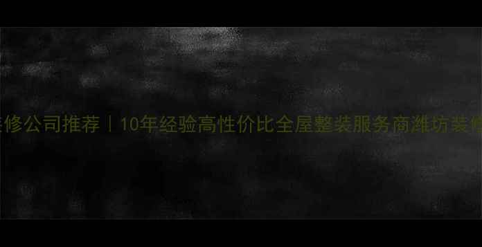 图片 🔥潍坊装修公司推荐｜10年经验高性价比全屋整装服务商潍坊装修一号网2