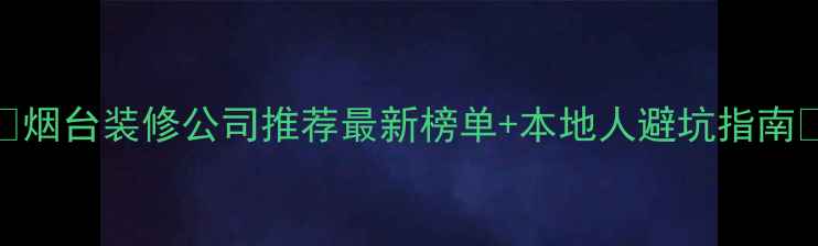 图片 🔥烟台装修公司推荐最新榜单+本地人避坑指南🔥