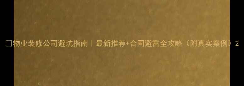 图片 🔥物业装修公司避坑指南｜最新推荐+合同避雷全攻略（附真实案例）2