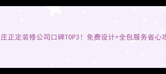 图片 🔥石家庄正定装修公司口碑TOP3！免费设计+全包服务省心攻略🔥2